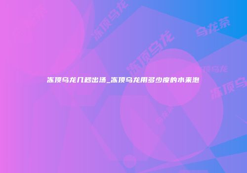冻顶乌龙几秒出汤_冻顶乌龙用多少度的水来泡