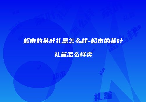 超市的茶叶礼盒怎么样-超市的茶叶礼盒怎么样卖