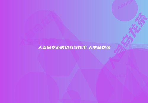 人参乌龙茶的功效与作用,人生乌龙茶