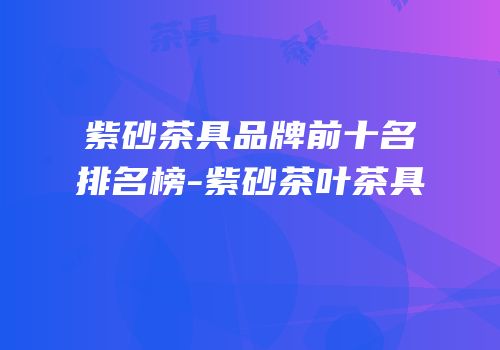 紫砂茶具品牌前十名排名榜-紫砂茶叶茶具