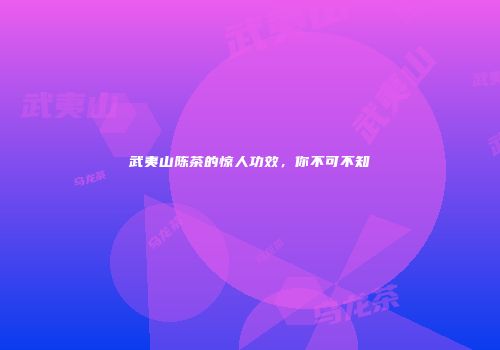 武夷山陈茶的惊人功效，你不可不知