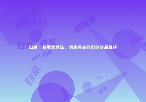 白茶：抗氧化养生，焕发青春光彩的饮品选择