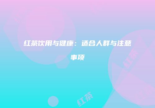 红茶饮用与健康：适合人群与注意事项