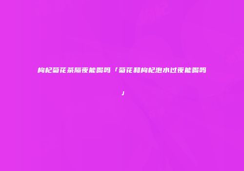 枸杞菊花茶隔夜能喝吗「菊花和枸杞泡水过夜能喝吗」