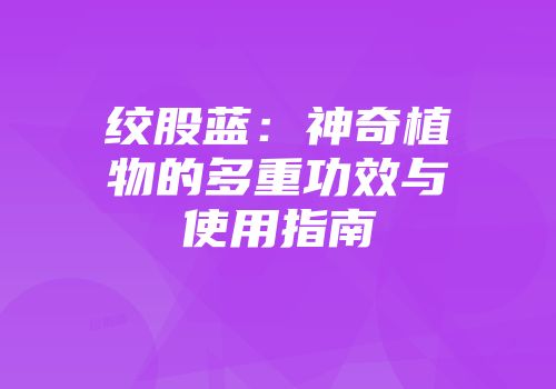 绞股蓝：神奇植物的多重功效与使用指南
