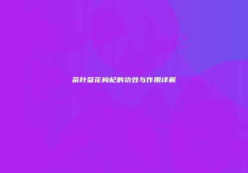 茶叶菊花枸杞的功效与作用详解