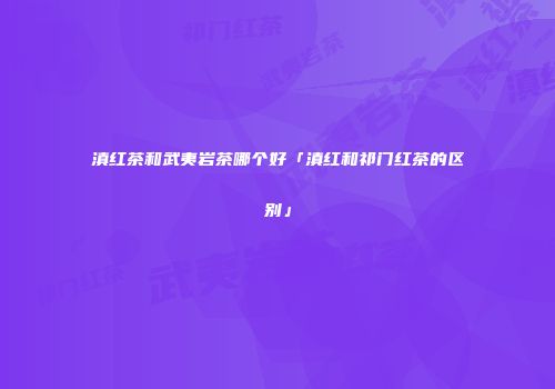 滇红茶和武夷岩茶哪个好「滇红和祁门红茶的区别」