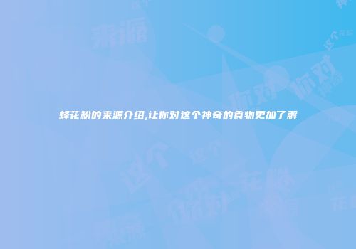 蜂花粉的来源介绍,让你对这个神奇的食物更加了解
