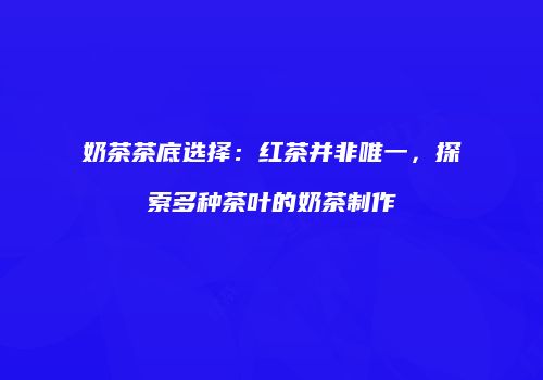 奶茶茶底选择：红茶并非唯一，探索多种茶叶的奶茶制作