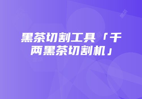黑茶切割工具「千两黑茶切割机」