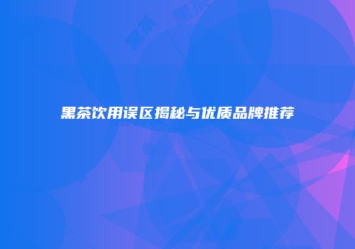 黑茶饮用误区揭秘与优质品牌推荐