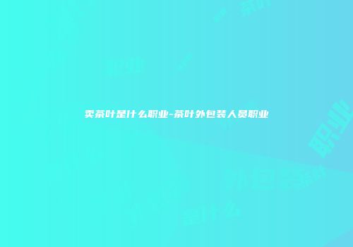 卖茶叶是什么职业-茶叶外包装人员职业