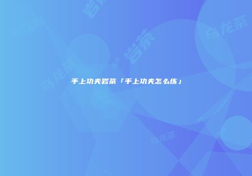 手上功夫岩茶「手上功夫怎么练」