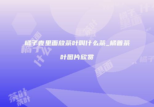 橘子壳里面放茶叶叫什么茶_橘普茶叶图片欣赏