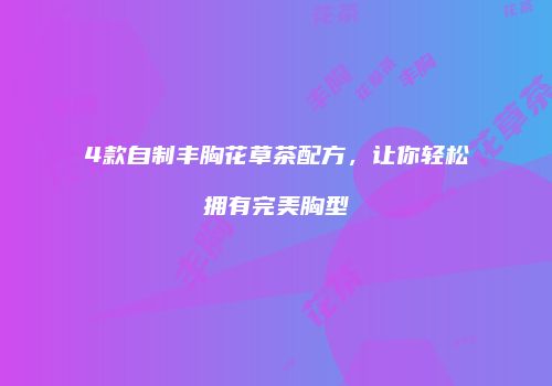 4款自制丰胸花草茶配方，让你轻松拥有完美胸型