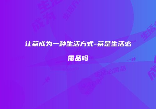 让茶成为一种生活方式-茶是生活必需品吗