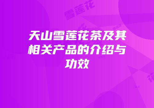 天山雪莲花茶及其相关产品的介绍与功效