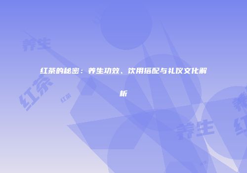 红茶的秘密：养生功效、饮用搭配与礼仪文化解析