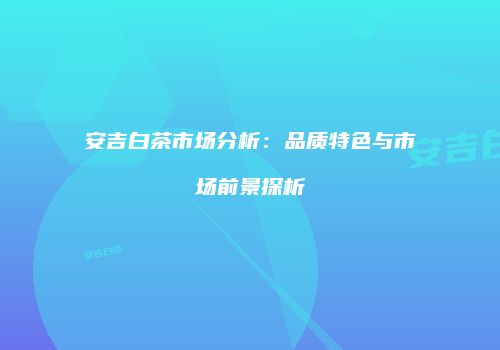 安吉白茶市场分析：品质特色与市场前景探析
