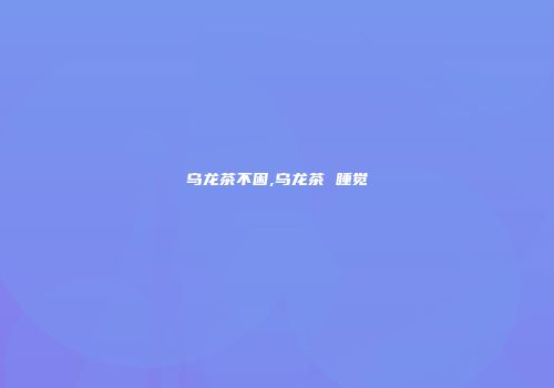 乌龙茶不困,乌龙茶 睡觉
