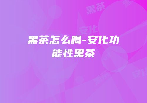 黑茶怎么喝-安化功能性黑茶