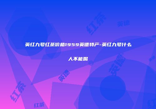 英红九号红茶价格1959英德特产-英红九号什么人不能喝