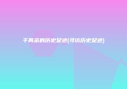 千两茶的历史足迹(寻访历史足迹)