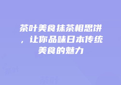茶叶美食抹茶相思饼，让你品味日本传统美食的魅力