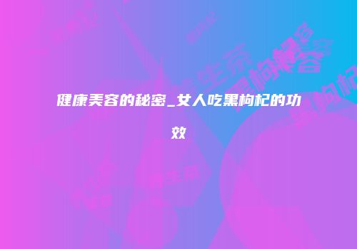 健康美容的秘密_女人吃黑枸杞的功效