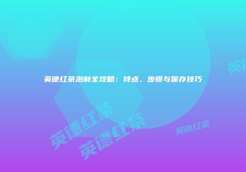 英德红茶泡制全攻略：特点、步骤与保存技巧
