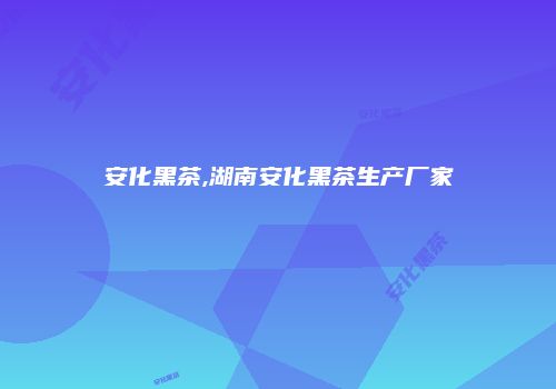安化黑茶,湖南安化黑茶生产厂家