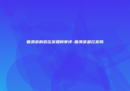 普洱茶的紧压茶如何审评-普洱茶是红茶吗