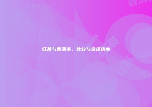 红茶与普洱茶：比较与选择指南