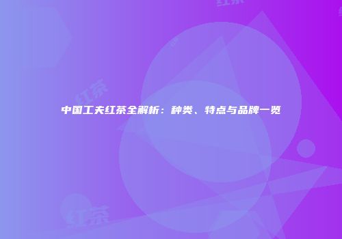 中国工夫红茶全解析：种类、特点与品牌一览