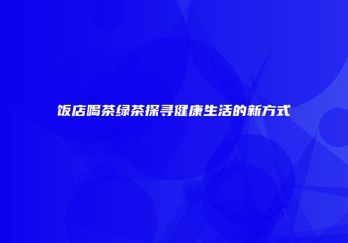 饭店喝茶绿茶探寻健康生活的新方式