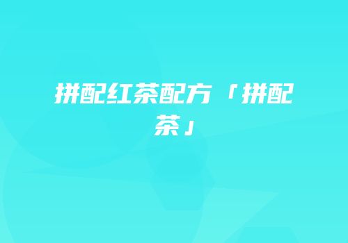 拼配红茶配方「拼配茶」