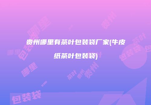 贵州哪里有茶叶包装袋厂家(牛皮纸茶叶包装袋)