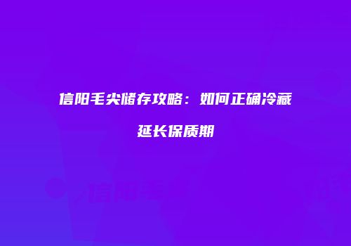 信阳毛尖储存攻略：如何正确冷藏延长保质期