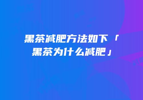 黑茶减肥方法如下「黑茶为什么减肥」