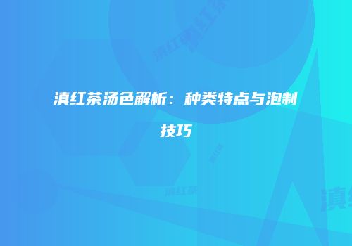 滇红茶汤色解析：种类特点与泡制技巧