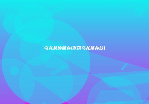 乌龙茶的储存(冻顶乌龙茶存放)