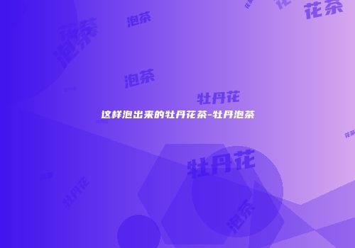 这样泡出来的牡丹花茶-牡丹泡茶