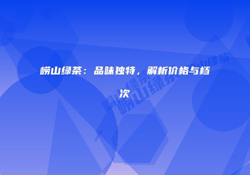 崂山绿茶：品味独特，解析价格与档次