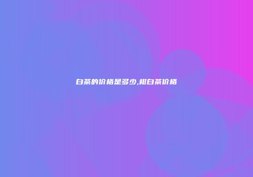 白茶的价格是多少,柑白茶价格