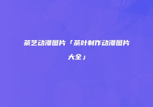 茶艺动漫图片「茶叶制作动漫图片大全」