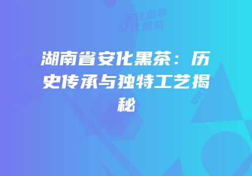 湖南省安化黑茶：历史传承与独特工艺揭秘