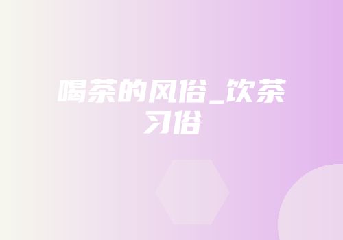 喝茶的风俗_饮茶习俗