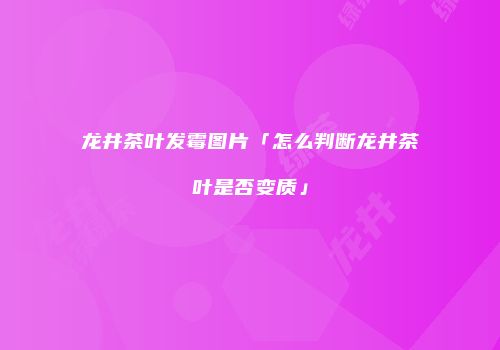 龙井茶叶发霉图片「怎么判断龙井茶叶是否变质」