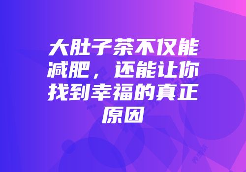 大肚子茶不仅能减肥，还能让你找到幸福的真正原因