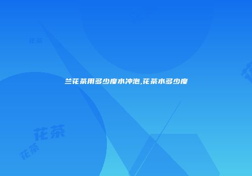 兰花茶用多少度水冲泡,花茶水多少度